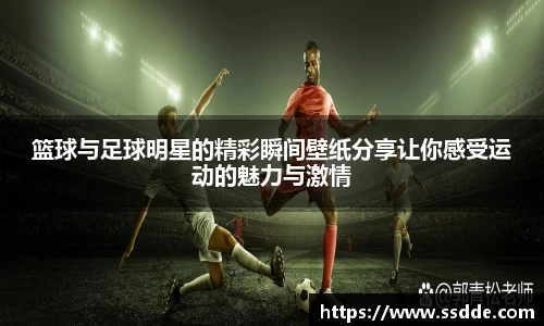 篮球与足球明星的精彩瞬间壁纸分享让你感受运动的魅力与激情